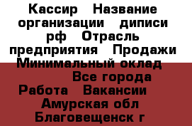 Кассир › Название организации ­ диписи.рф › Отрасль предприятия ­ Продажи › Минимальный оклад ­ 22 000 - Все города Работа » Вакансии   . Амурская обл.,Благовещенск г.